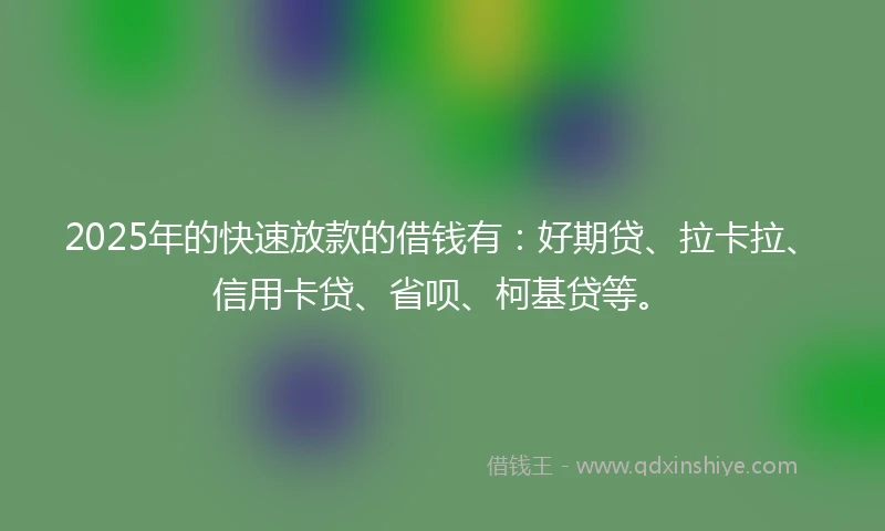 2025年的快速放款的借钱有：好期贷、拉卡拉、信用卡贷、省呗、柯基贷等。