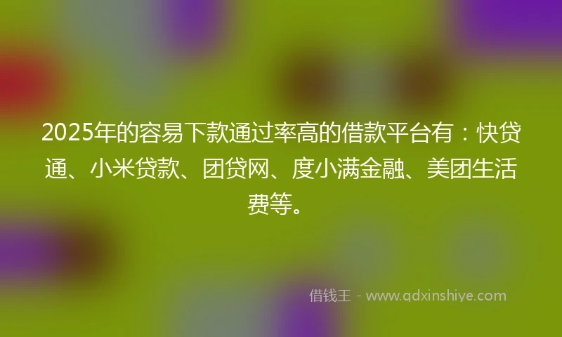 2025年的容易下款通过率高的借款平台有：快贷通、小米贷款、团贷网、度小满金融、美团生活费等。