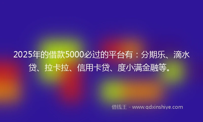 2025年的借款5000必过的平台有：分期乐、滴水贷、拉卡拉、信用卡贷、度小满金融等。