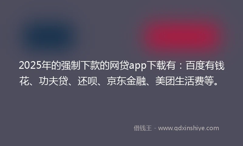 2025年的强制下款的网贷app下载有：百度有钱花、功夫贷、还呗、京东金融、美团生活费等。