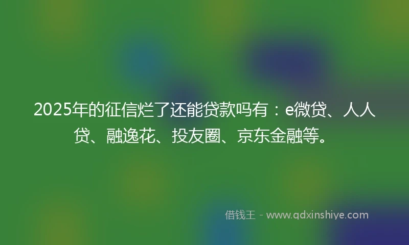 2025年的征信烂了还能贷款吗有：e微贷、人人贷、融逸花、投友圈、京东金融等。