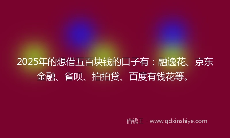 2025年的想借五百块钱的口子有：融逸花、京东金融、省呗、拍拍贷、百度有钱花等。