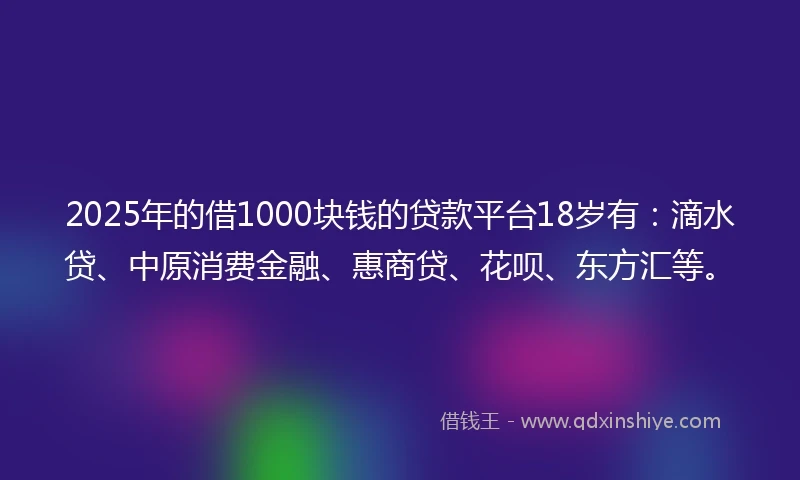 2025年的借1000块钱的贷款平台18岁有：滴水贷、中原消费金融、惠商贷、花呗、东方汇等。