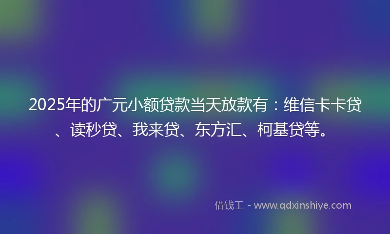 2025年的广元小额贷款当天放款有：维信卡卡贷、读秒贷、我来贷、东方汇、柯基贷等。