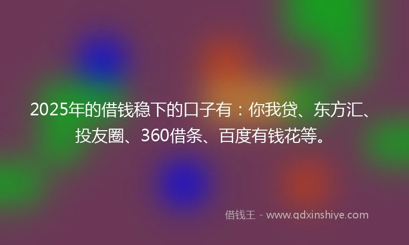 2025年的借钱稳下的口子有：你我贷、东方汇、投友圈、360借条、百度有钱花等。