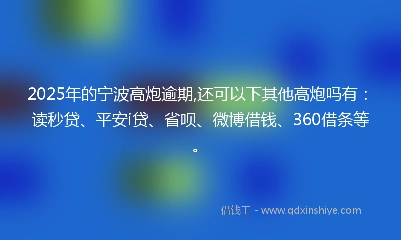 2025年的宁波高炮逾期,还可以下其他高炮吗有：读秒贷、平安i贷、省呗、微博借钱、360借条等。