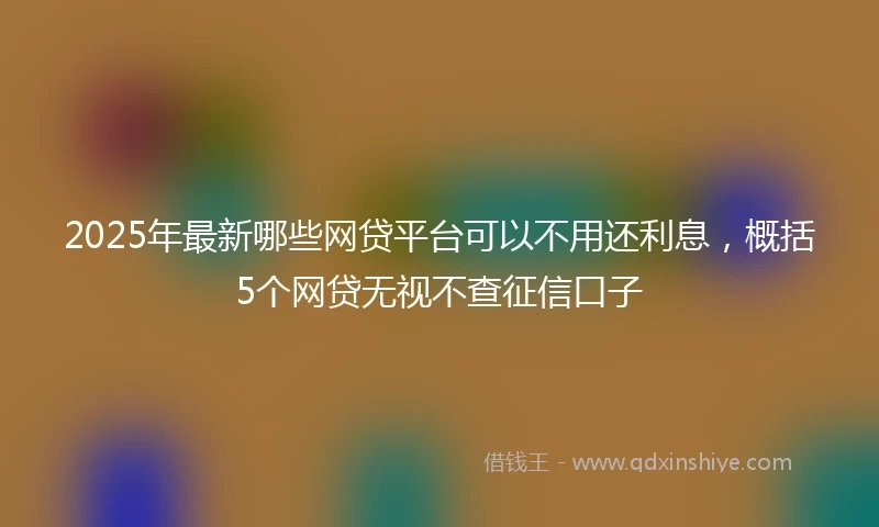 2025年最新哪些网贷平台可以不用还利息，概括5个网贷无视不查征信口子