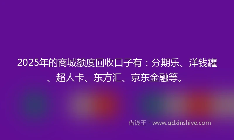 2025年的商城额度回收口子有：分期乐、洋钱罐、超人卡、东方汇、京东金融等。