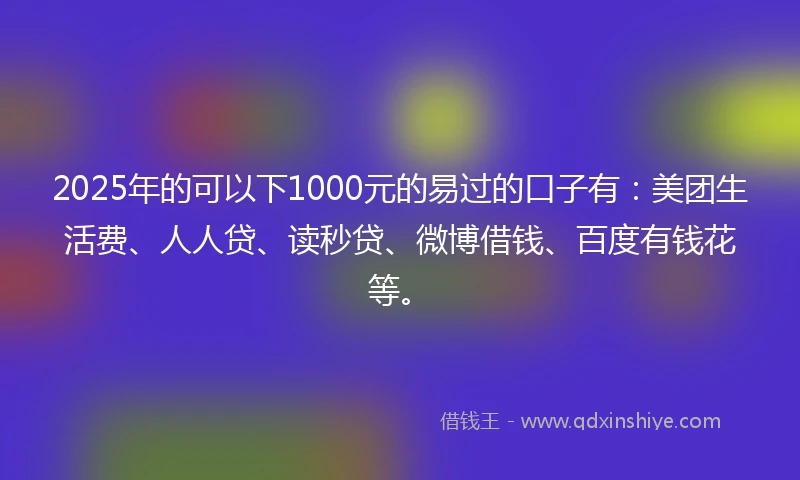2025年的可以下1000元的易过的口子有：美团生活费、人人贷、读秒贷、微博借钱、百度有钱花等。