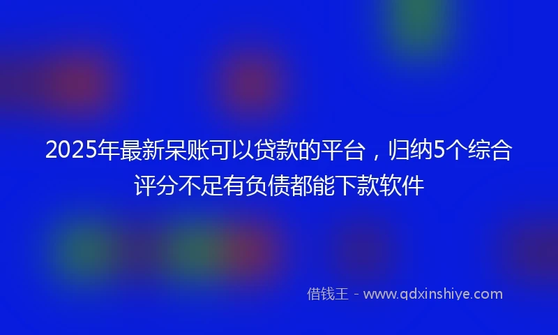 2025年最新呆账可以贷款的平台，归纳5个综合评分不足有负债都能下款软件