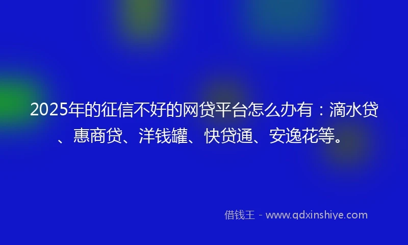 2025年的征信不好的网贷平台怎么办有：滴水贷、惠商贷、洋钱罐、快贷通、安逸花等。