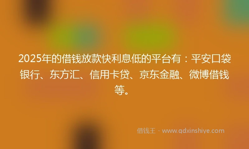 2025年的借钱放款快利息低的平台有：平安口袋银行、东方汇、信用卡贷、京东金融、微博借钱等。