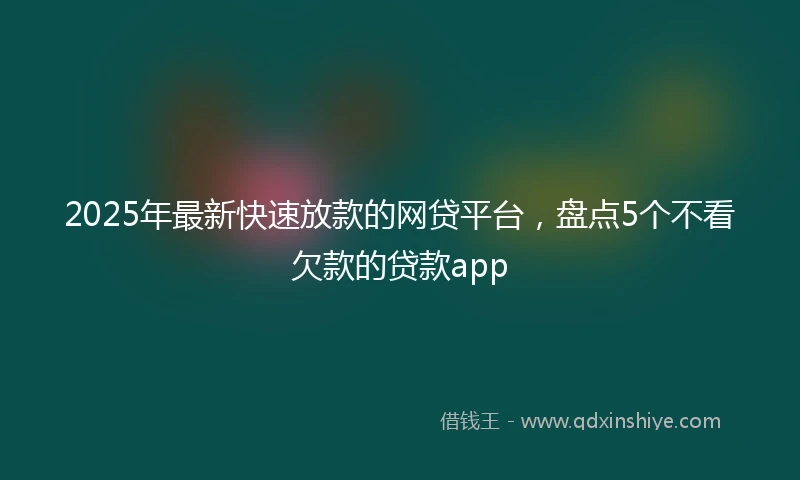 2025年最新快速放款的网贷平台，盘点5个不看欠款的贷款app