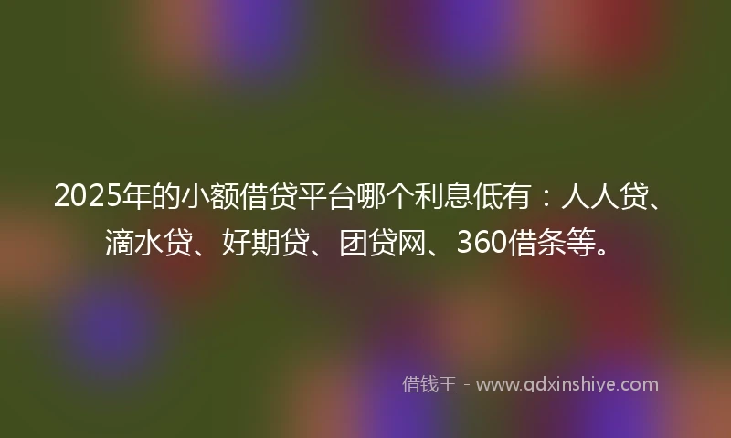 2025年的小额借贷平台哪个利息低有：人人贷、滴水贷、好期贷、团贷网、360借条等。
