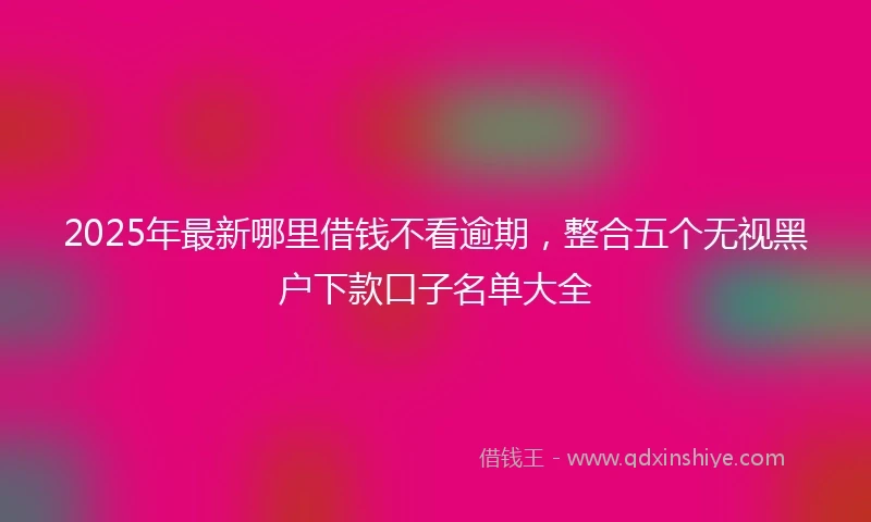 2025年最新哪里借钱不看逾期，整合五个无视黑户下款口子名单大全