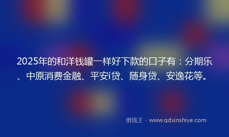 2025年的和洋钱罐一样好下款的口子有：分期乐、中原消费金融、平安i贷、随身贷、安逸花等。