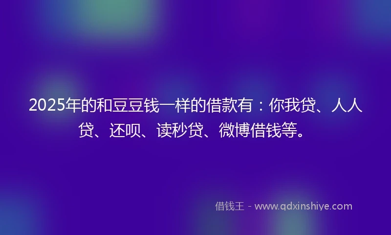 2025年的和豆豆钱一样的借款有：你我贷、人人贷、还呗、读秒贷、微博借钱等。