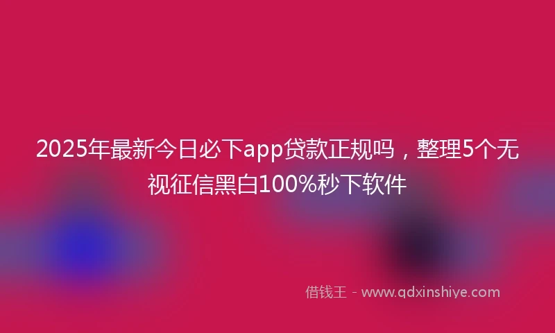 2025年最新今日必下app贷款正规吗，整理5个无视征信黑白100%秒下软件
