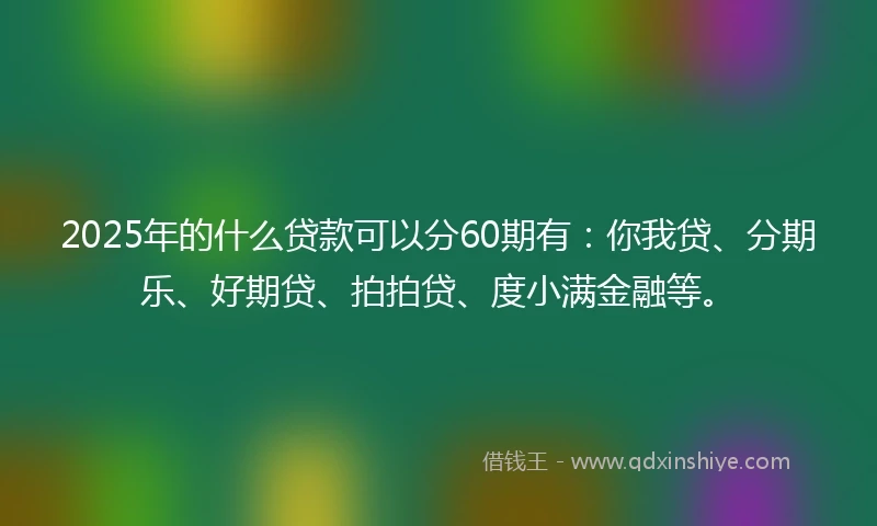 2025年的什么贷款可以分60期有：你我贷、分期乐、好期贷、拍拍贷、度小满金融等。
