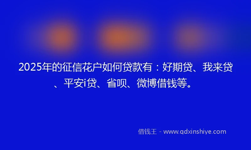 2025年的征信花户如何贷款有：好期贷、我来贷、平安i贷、省呗、微博借钱等。