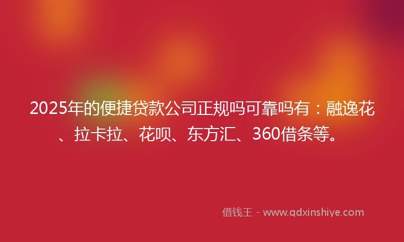 2025年的便捷贷款公司正规吗可靠吗有：融逸花、拉卡拉、花呗、东方汇、360借条等。