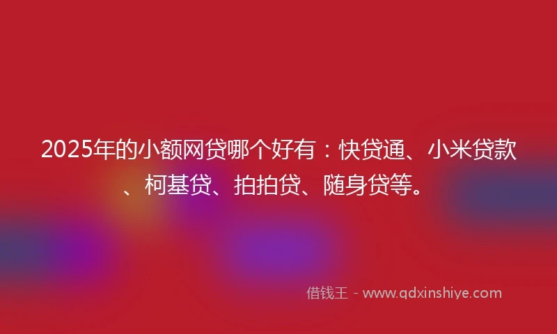 2025年的小额网贷哪个好有：快贷通、小米贷款、柯基贷、拍拍贷、随身贷等。