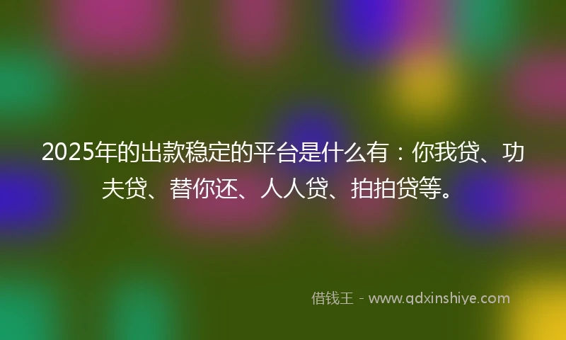 2025年的出款稳定的平台是什么有：你我贷、功夫贷、替你还、人人贷、拍拍贷等。