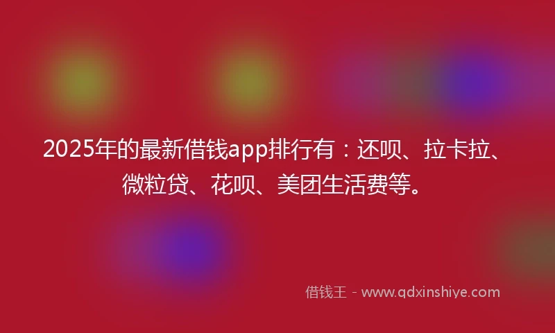2025年的最新借钱app排行有：还呗、拉卡拉、微粒贷、花呗、美团生活费等。