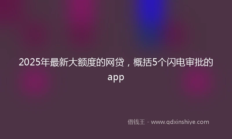 2025年最新大额度的网贷，概括5个闪电审批的app