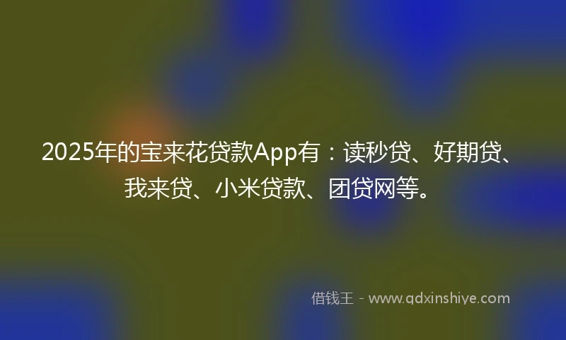2025年的宝来花贷款App有：读秒贷、好期贷、我来贷、小米贷款、团贷网等。