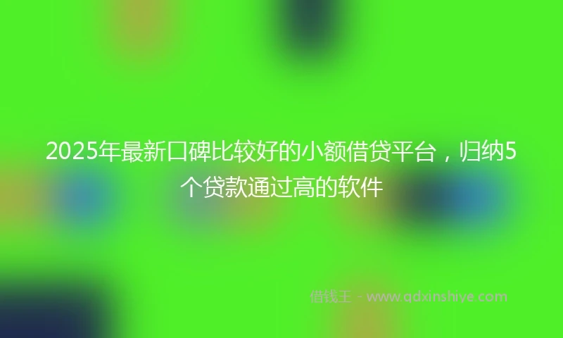 2025年最新口碑比较好的小额借贷平台，归纳5个贷款通过高的软件