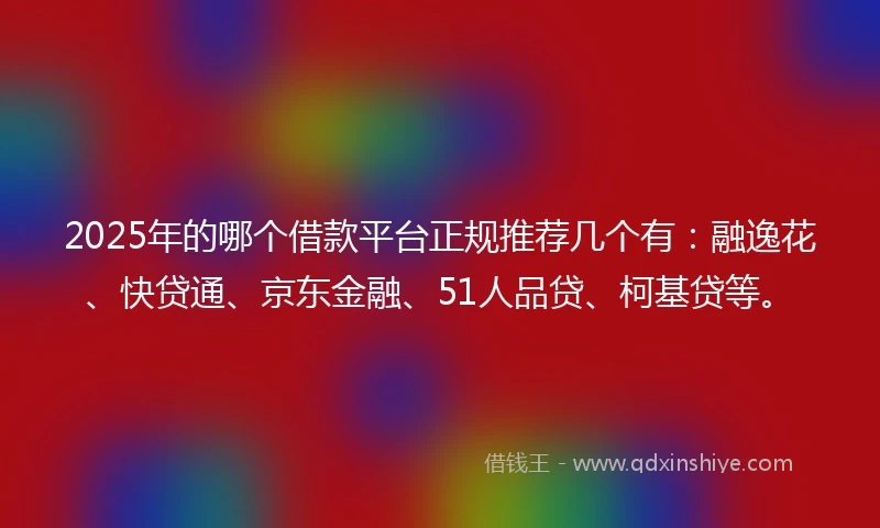 2025年的哪个借款平台正规推荐几个有：融逸花、快贷通、京东金融、51人品贷、柯基贷等。