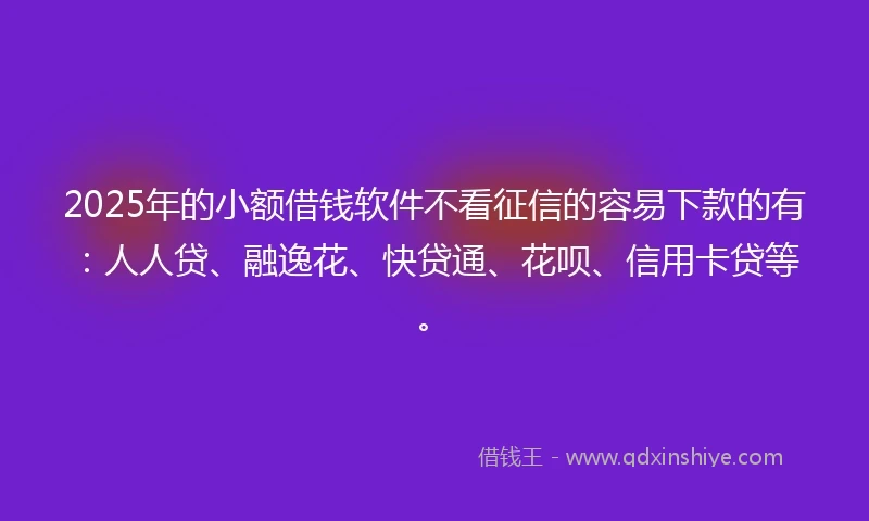 2025年的小额借钱软件不看征信的容易下款的有：人人贷、融逸花、快贷通、花呗、信用卡贷等。