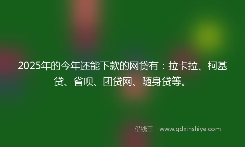 2025年的今年还能下款的网贷有：拉卡拉、柯基贷、省呗、团贷网、随身贷等。