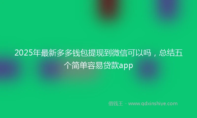 2025年最新多多钱包提现到微信可以吗，总结五个简单容易贷款app