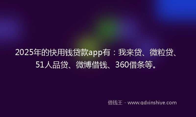 2025年的快用钱贷款app有：我来贷、微粒贷、51人品贷、微博借钱、360借条等。