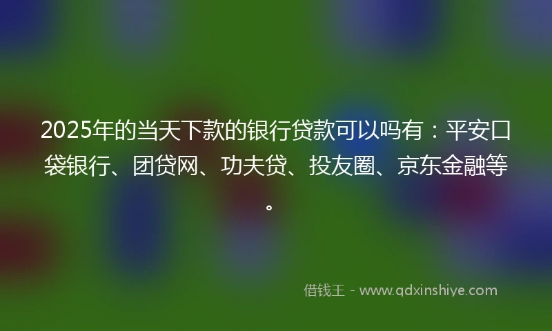 2025年的当天下款的银行贷款可以吗有：平安口袋银行、团贷网、功夫贷、投友圈、京东金融等。