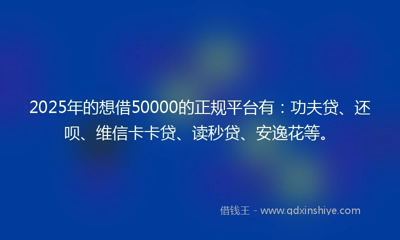 2025年的想借50000的正规平台有：功夫贷、还呗、维信卡卡贷、读秒贷、安逸花等。