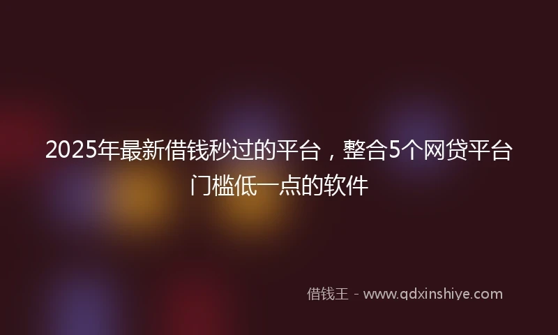 2025年最新借钱秒过的平台，整合5个网贷平台门槛低一点的软件
