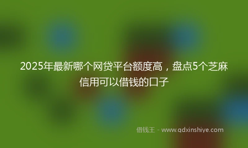2025年最新哪个网贷平台额度高，盘点5个芝麻信用可以借钱的口子