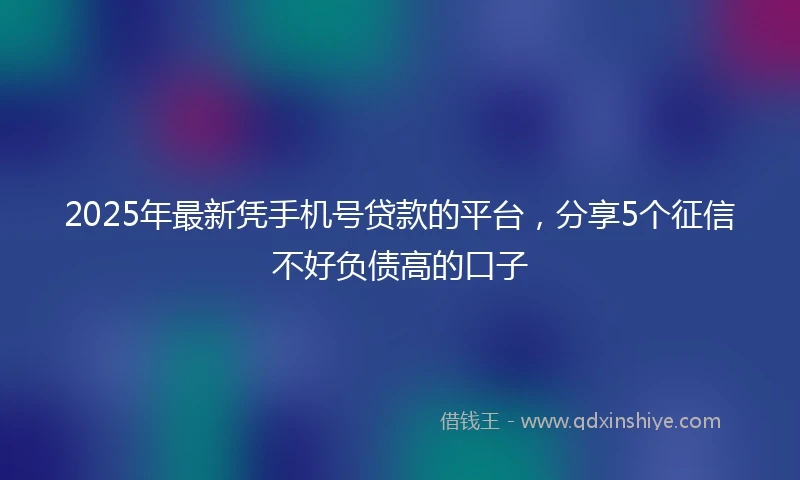 2025年最新凭手机号贷款的平台，分享5个征信不好负债高的口子