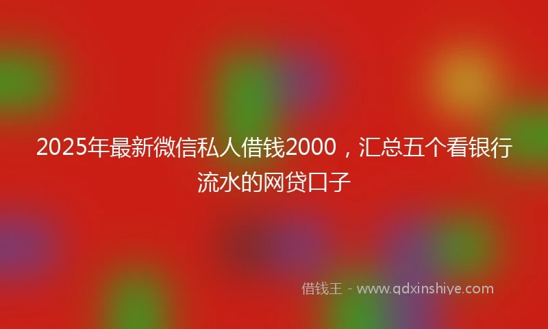 2025年最新微信私人借钱2000，汇总五个看银行流水的网贷口子