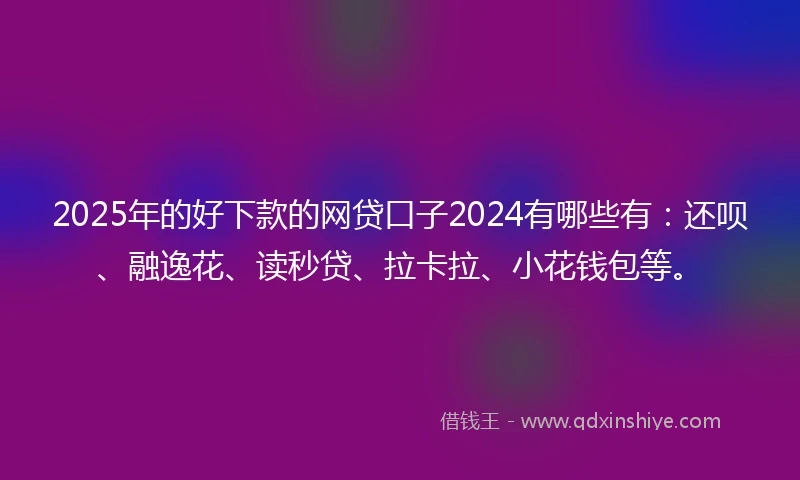 2025年的好下款的网贷口子2024有哪些有：还呗、融逸花、读秒贷、拉卡拉、小花钱包等。