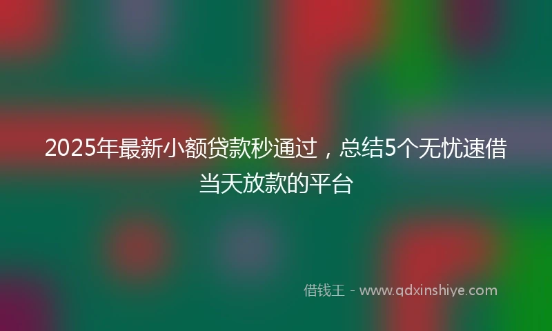 2025年最新小额贷款秒通过，总结5个无忧速借当天放款的平台