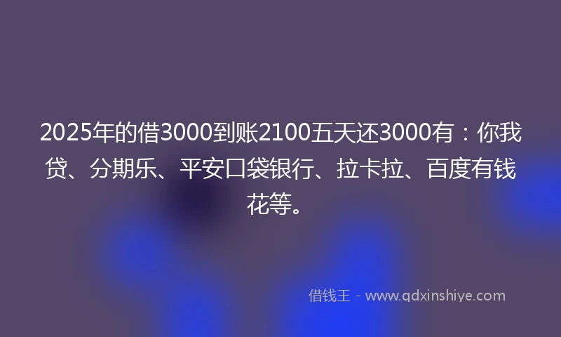2025年的借3000到账2100五天还3000有：你我贷、分期乐、平安口袋银行、拉卡拉、百度有钱花等。