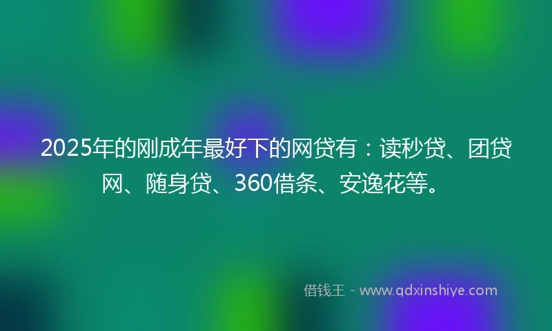 2025年的刚成年最好下的网贷有：读秒贷、团贷网、随身贷、360借条、安逸花等。