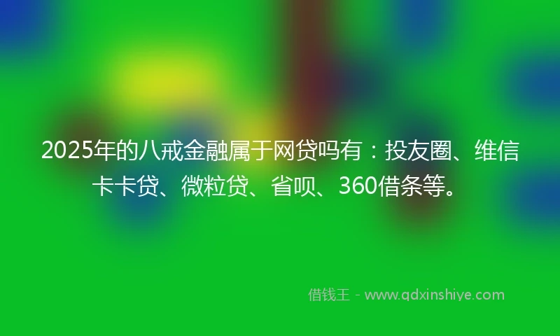 2025年的八戒金融属于网贷吗有：投友圈、维信卡卡贷、微粒贷、省呗、360借条等。