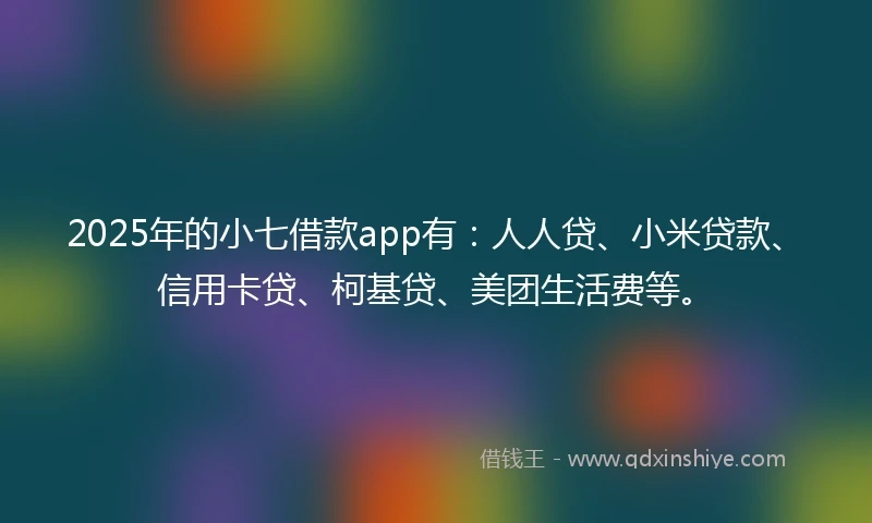 2025年的小七借款app有：人人贷、小米贷款、信用卡贷、柯基贷、美团生活费等。