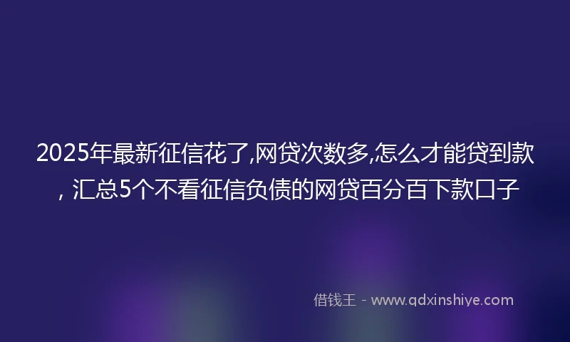 2025年最新征信花了,网贷次数多,怎么才能贷到款，汇总5个不看征信负债的网贷百分百下款口子