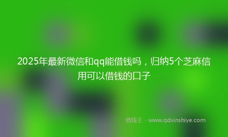 2025年最新微信和qq能借钱吗，归纳5个芝麻信用可以借钱的口子